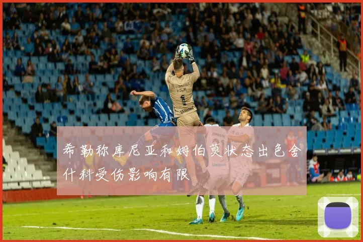 希勒称库尼亚和姆伯莫状态出色舍什科受伤影响有限