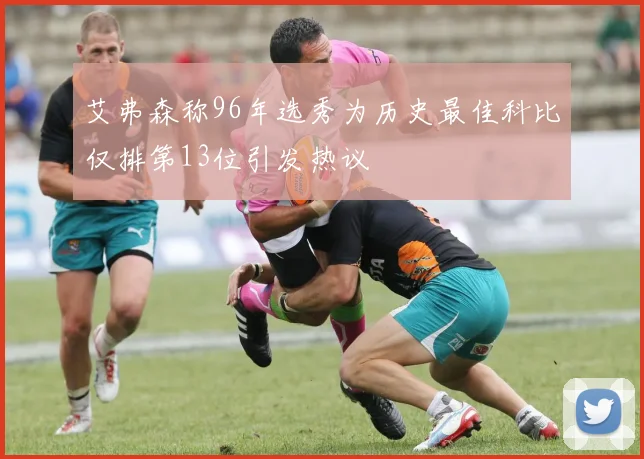 艾弗森称96年选秀为历史最佳科比仅排第13位引发热议