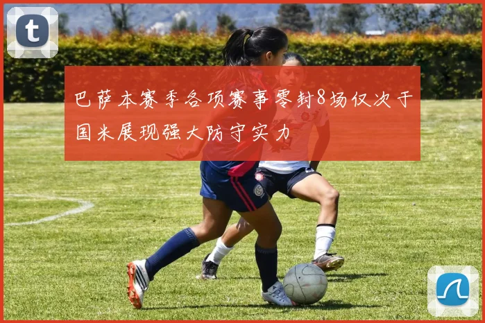 巴萨本赛季各项赛事零封8场仅次于国米展现强大防守实力