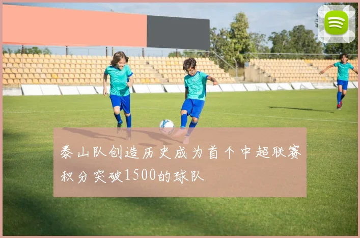 泰山队创造历史成为首个中超联赛积分突破1500的球队