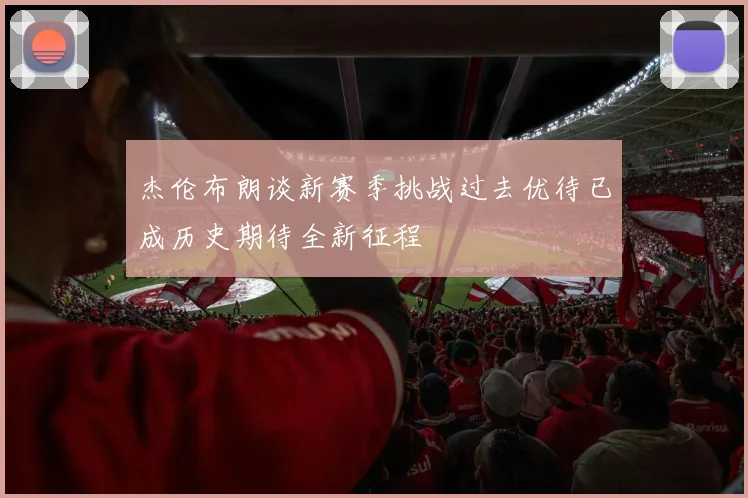 杰伦布朗谈新赛季挑战过去优待已成历史期待全新征程