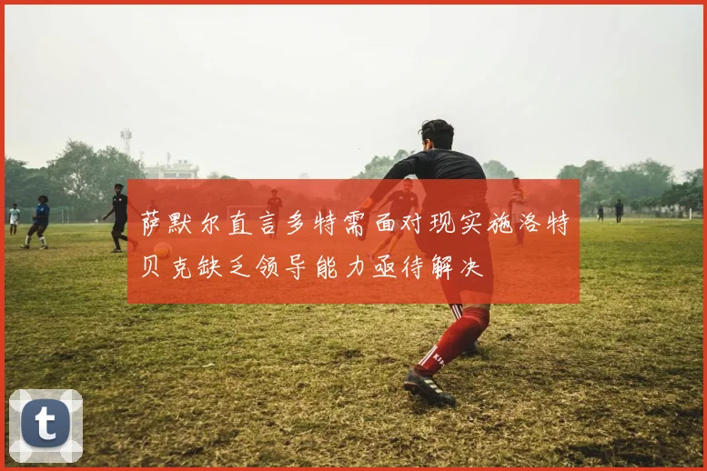 萨默尔直言多特需面对现实施洛特贝克缺乏领导能力亟待解决