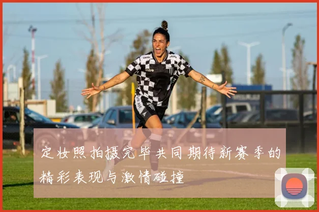 定妆照拍摄完毕共同期待新赛季的精彩表现与激情碰撞