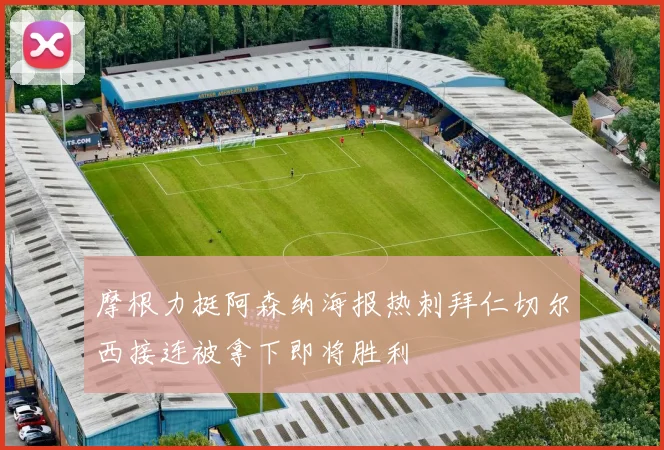 摩根力挺阿森纳海报热刺拜仁切尔西接连被拿下即将胜利