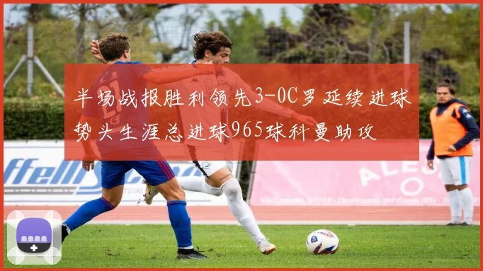 半场战报胜利领先3-0C罗延续进球势头生涯总进球965球科曼助攻