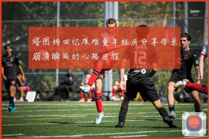 塔图姆回忆艰难童年经历分享母亲崩溃瞬间的心路历程