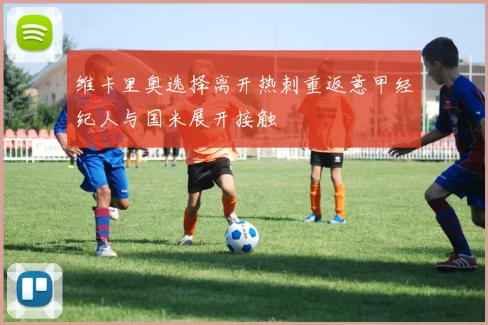 维卡里奥选择离开热刺重返意甲经纪人与国米展开接触