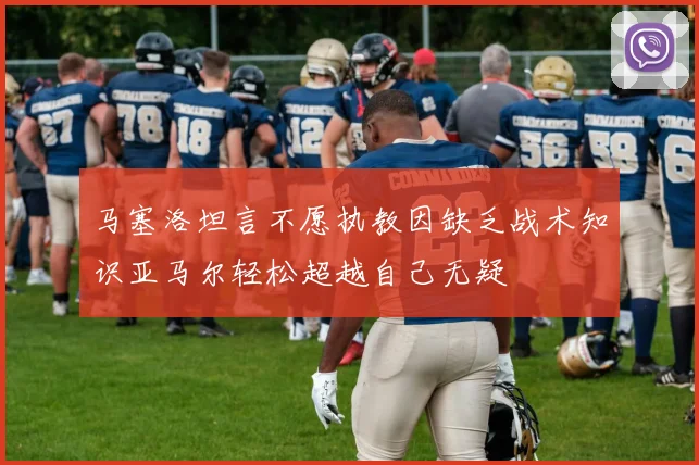 马塞洛坦言不愿执教因缺乏战术知识亚马尔轻松超越自己无疑