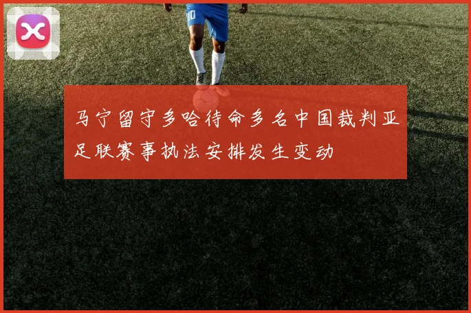 马宁留守多哈待命多名中国裁判亚足联赛事执法安排发生变动