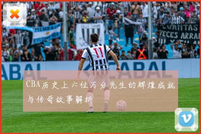 CBA历史上六位万分先生的辉煌成就与传奇故事解析