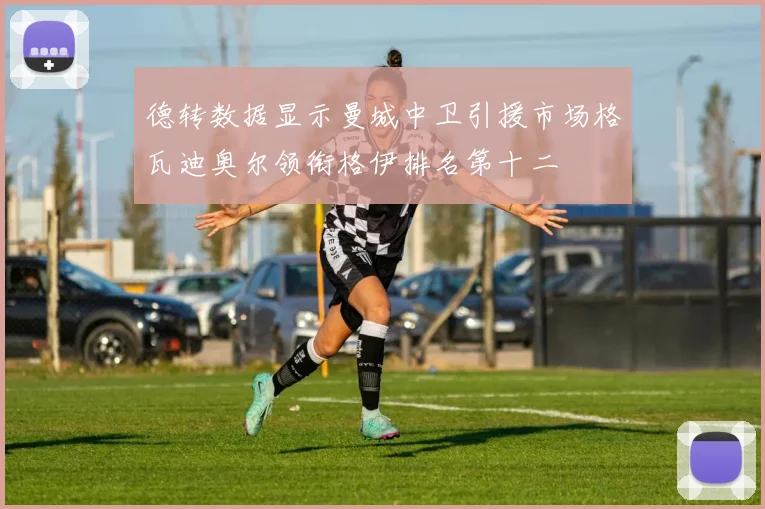 德转数据显示曼城中卫引援市场格瓦迪奥尔领衔格伊排名第十二