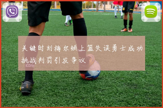 关键时刻梅尔顿上篮失误勇士成功挑战判罚引发争议