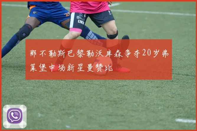 那不勒斯巴黎勒沃库森争夺20岁弗莱堡中场新星曼赞比