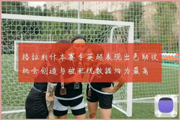 格拉利什本赛季英超表现出色助攻机会创造与被犯规数据均为最高
