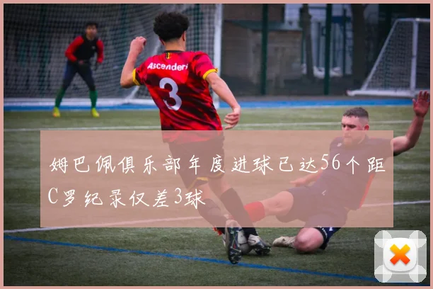 姆巴佩俱乐部年度进球已达56个距C罗纪录仅差3球