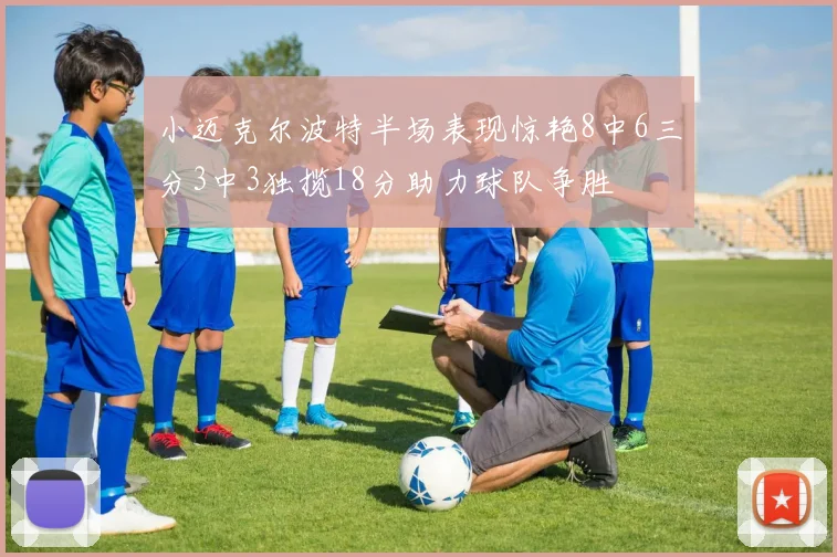 小迈克尔波特半场表现惊艳8中6三分3中3独揽18分助力球队争胜