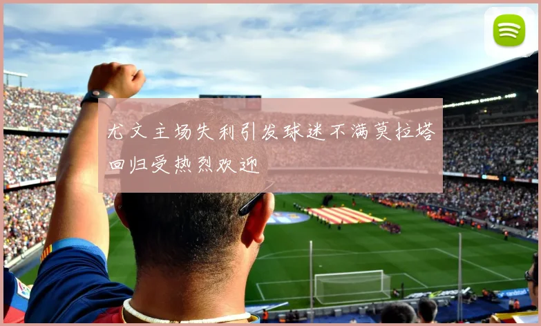 尤文主场失利引发球迷不满莫拉塔回归受热烈欢迎