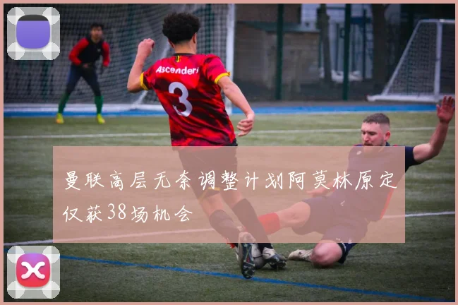 曼联高层无奈调整计划阿莫林原定仅获38场机会