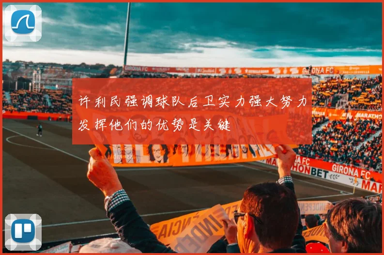 许利民强调球队后卫实力强大努力发挥他们的优势是关键