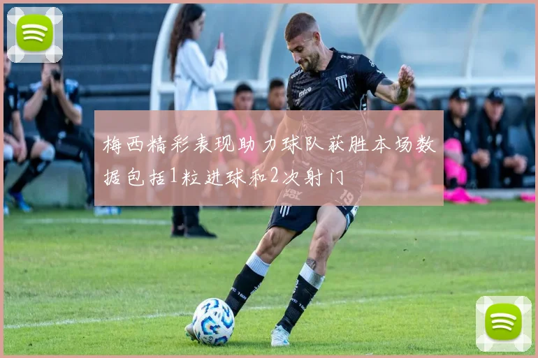 梅西精彩表现助力球队获胜本场数据包括1粒进球和2次射门