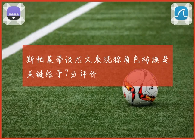 斯帕莱蒂谈尤文表现称角色转换是关键给予7分评价