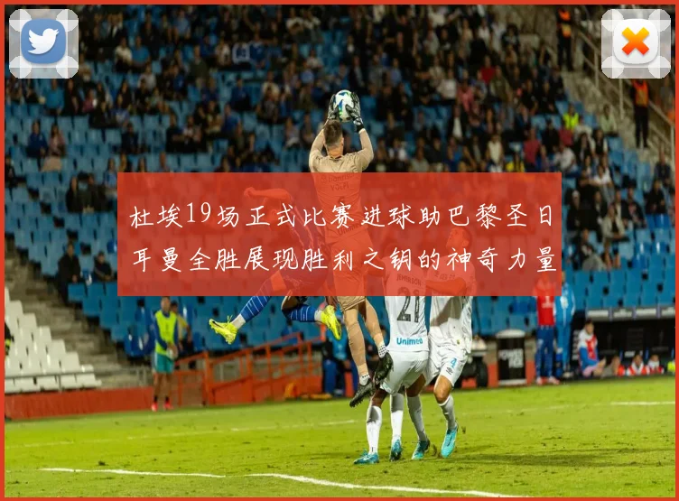 杜埃19场正式比赛进球助巴黎圣日耳曼全胜展现胜利之钥的神奇力量
