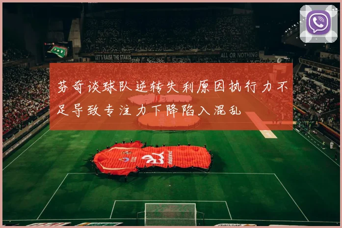 芬奇谈球队逆转失利原因执行力不足导致专注力下降陷入混乱