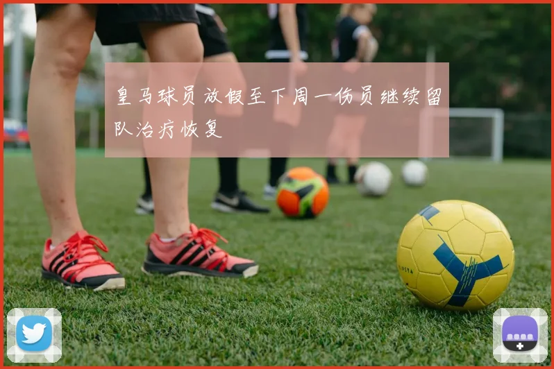 皇马球员放假至下周一伤员继续留队治疗恢复