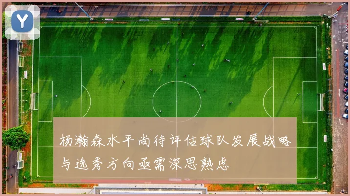 杨瀚森水平尚待评估球队发展战略与选秀方向亟需深思熟虑