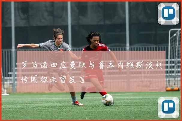 罗马诺回应曼联与鲁本内维斯谈判传闻称未曾发言