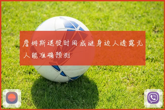 詹姆斯退役时间成谜身边人透露无人能准确预测