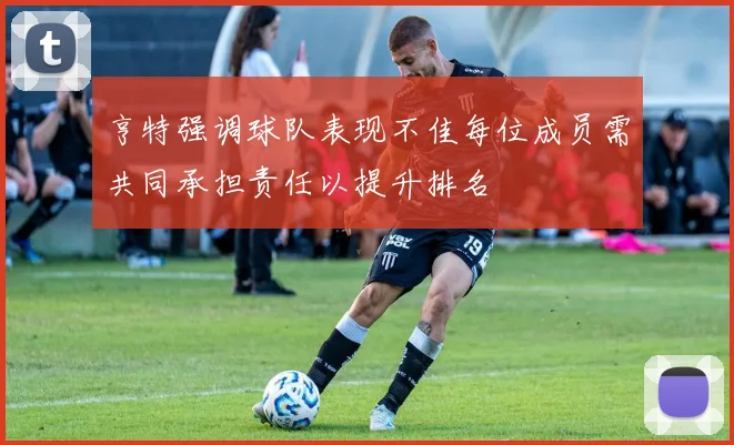 亨特强调球队表现不佳每位成员需共同承担责任以提升排名