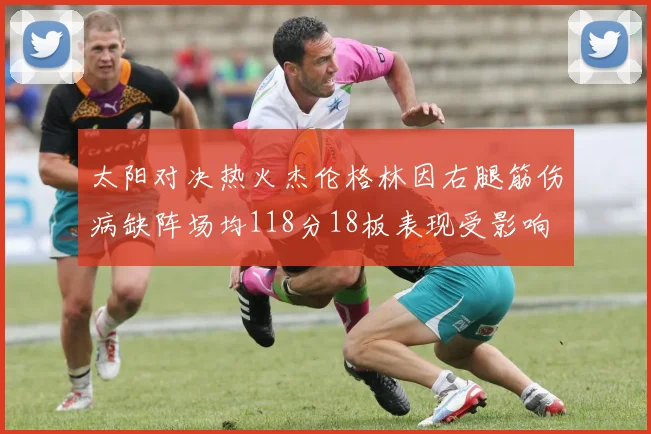 太阳对决热火杰伦格林因右腿筋伤病缺阵场均118分18板表现受影响