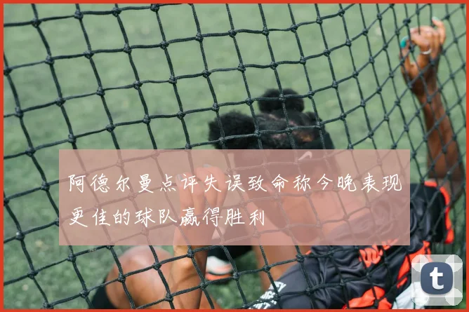 阿德尔曼点评失误致命称今晚表现更佳的球队赢得胜利