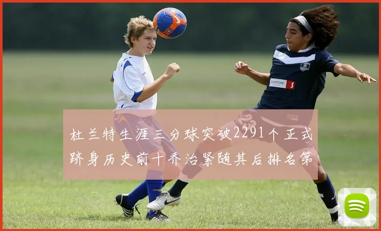 杜兰特生涯三分球突破2291个正式跻身历史前十乔治紧随其后排名第九
