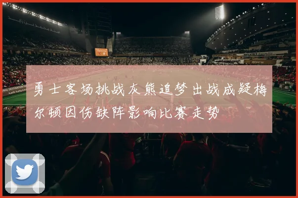 勇士客场挑战灰熊追梦出战成疑梅尔顿因伤缺阵影响比赛走势