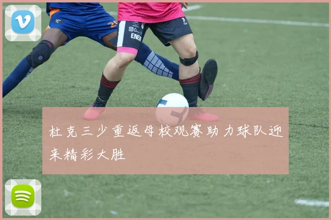 杜克三少重返母校观赛助力球队迎来精彩大胜