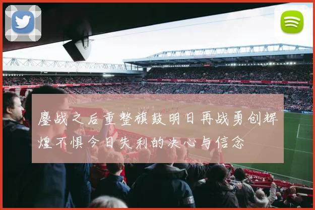 鏖战之后重整旗鼓明日再战勇创辉煌不惧今日失利的决心与信念