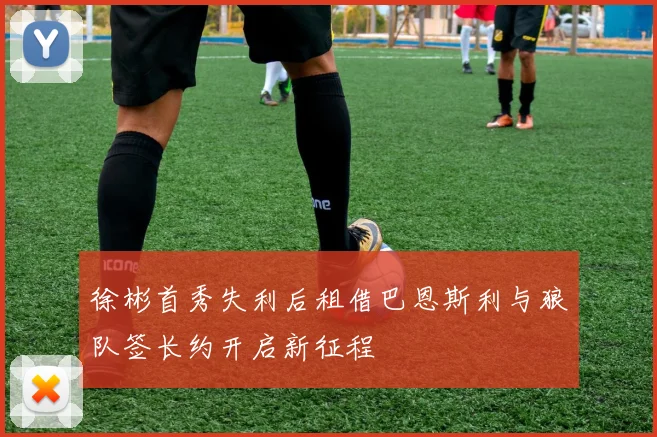 徐彬首秀失利后租借巴恩斯利与狼队签长约开启新征程