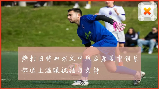 热刺旧将加尔文中风后康复中俱乐部送上温暖祝福与支持