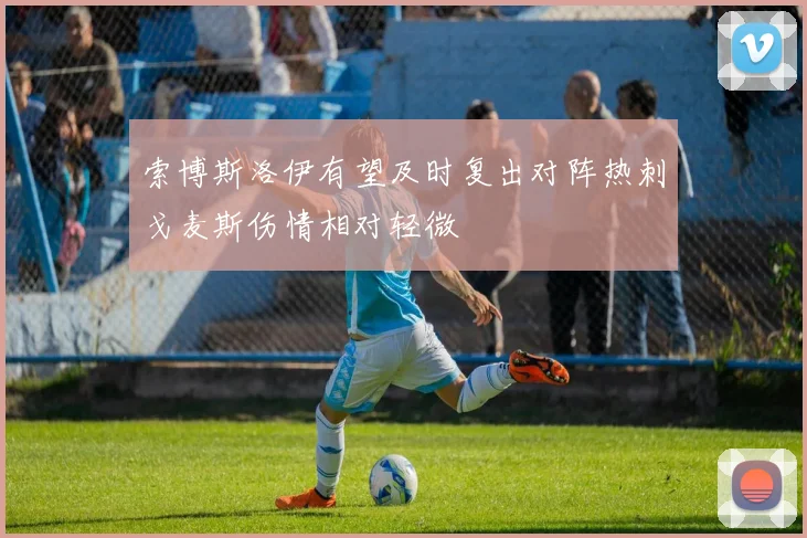 索博斯洛伊有望及时复出对阵热刺戈麦斯伤情相对轻微