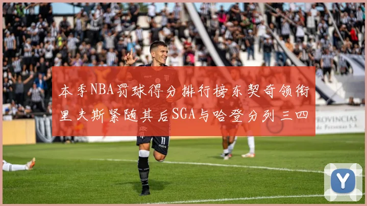 本季NBA罚球得分排行榜东契奇领衔里夫斯紧随其后SGA与哈登分列三四位