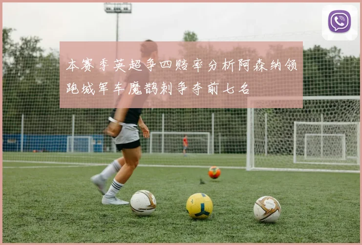 本赛季英超争四赔率分析阿森纳领跑城军车魔鹊刺争夺前七名