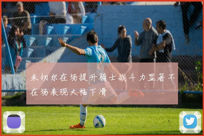 米切尔在场提升骑士战斗力显著不在场表现大幅下滑