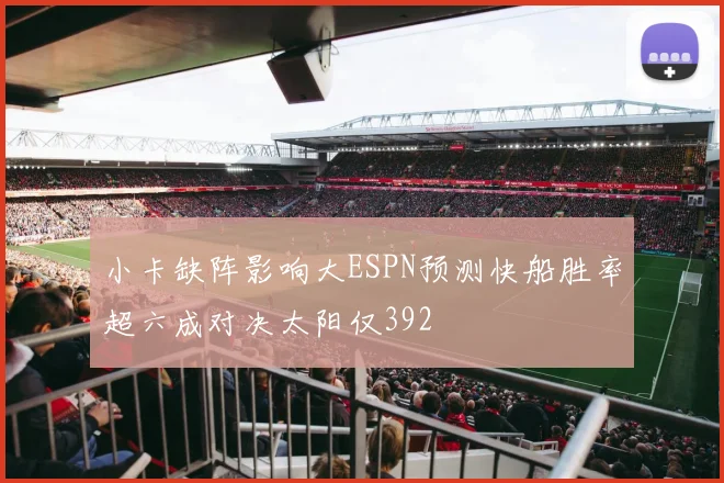 小卡缺阵影响大ESPN预测快船胜率超六成对决太阳仅392