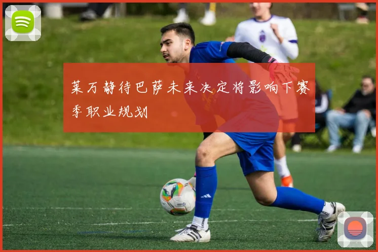莱万静待巴萨未来决定将影响下赛季职业规划
