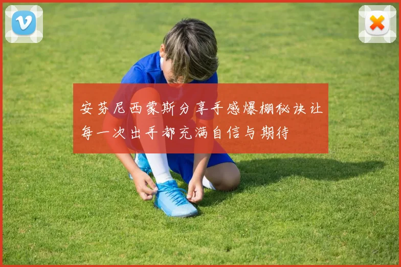 安芬尼西蒙斯分享手感爆棚秘诀让每一次出手都充满自信与期待