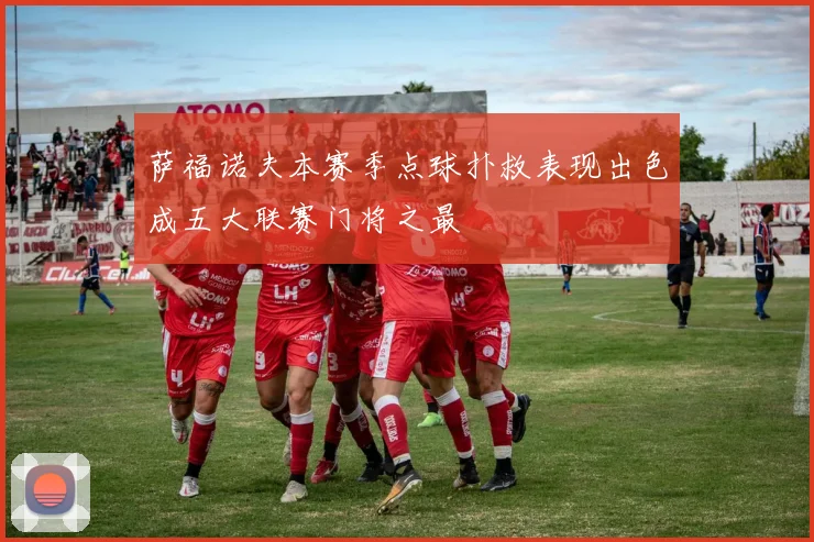 萨福诺夫本赛季点球扑救表现出色成五大联赛门将之最