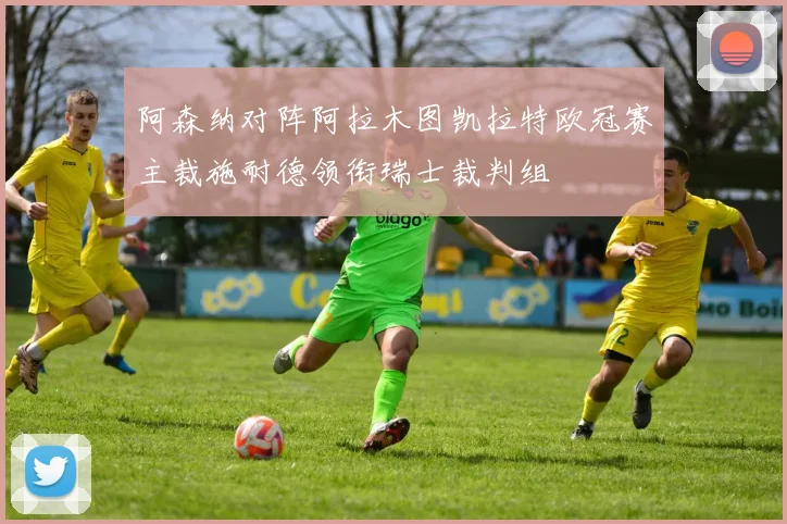 阿森纳对阵阿拉木图凯拉特欧冠赛主裁施耐德领衔瑞士裁判组