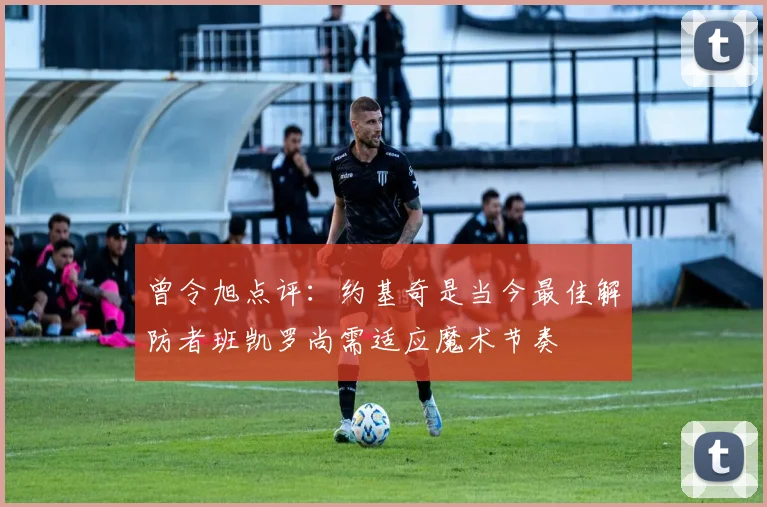 曾令旭点评：约基奇是当今最佳解防者班凯罗尚需适应魔术节奏